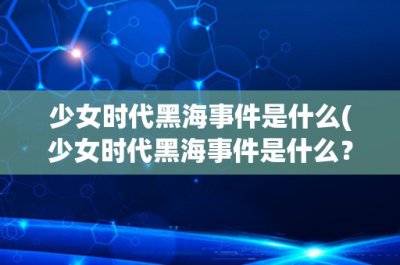 ​少女时代黑海事件是什么(少女时代黑海事件是什么？)