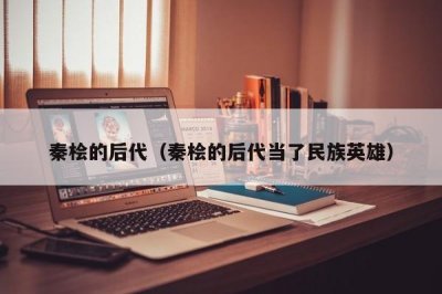​秦桧的后代（秦桧的后代当了民族英雄）